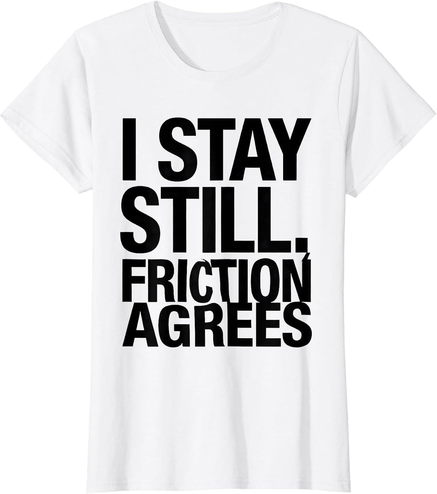 Women's I Stay Still, Friction Agrees Funny Physics Pun Humor T-Shirt - White