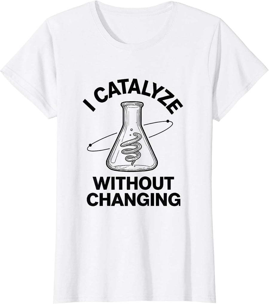 Women's I Catalyze Without Changing Funny Science Chemistry Nerd T-Shirt - White