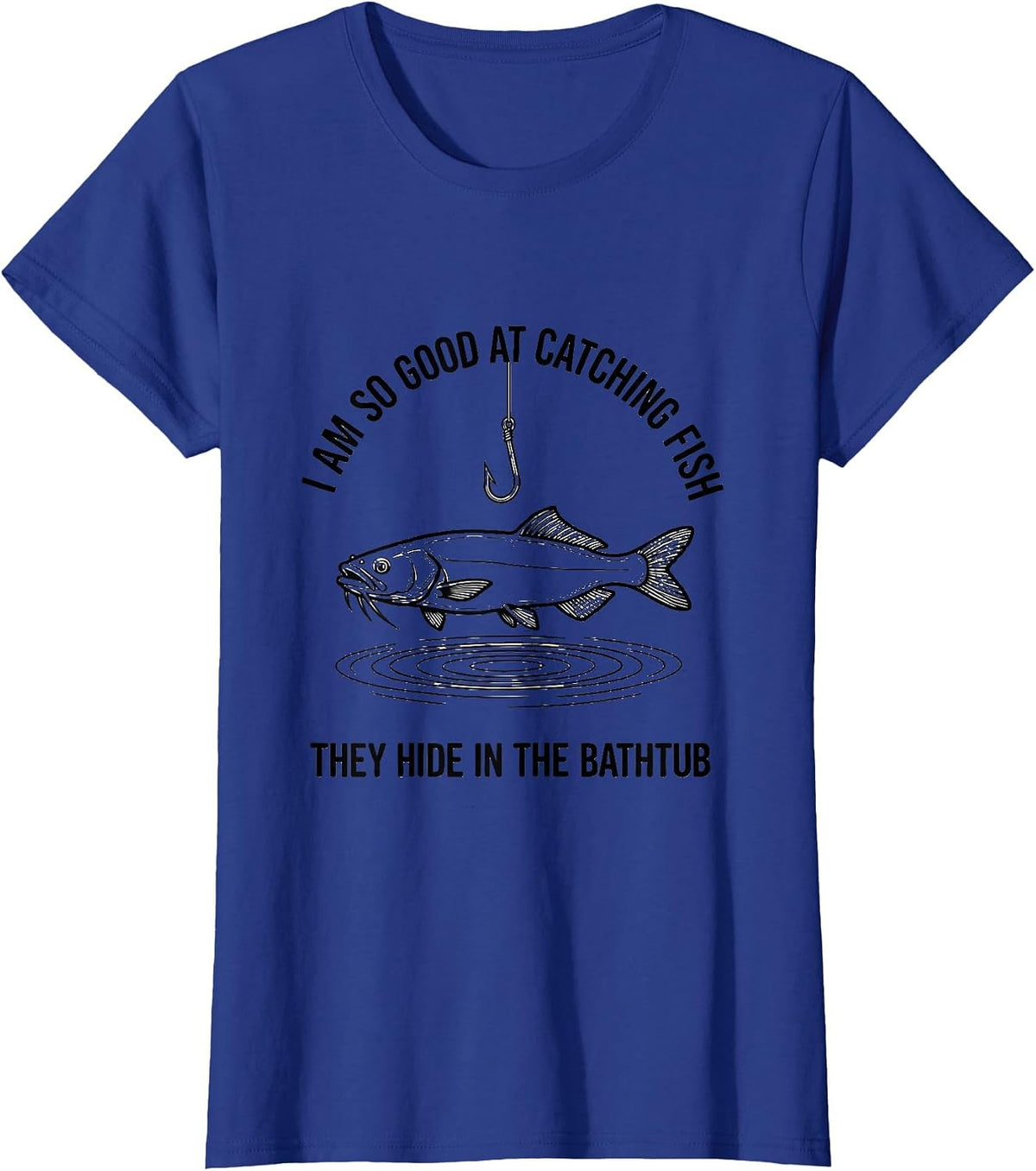 Women's I Am So Good At Catching Fish They Hide In The Bathtub T-Shirt - Royal Blue
