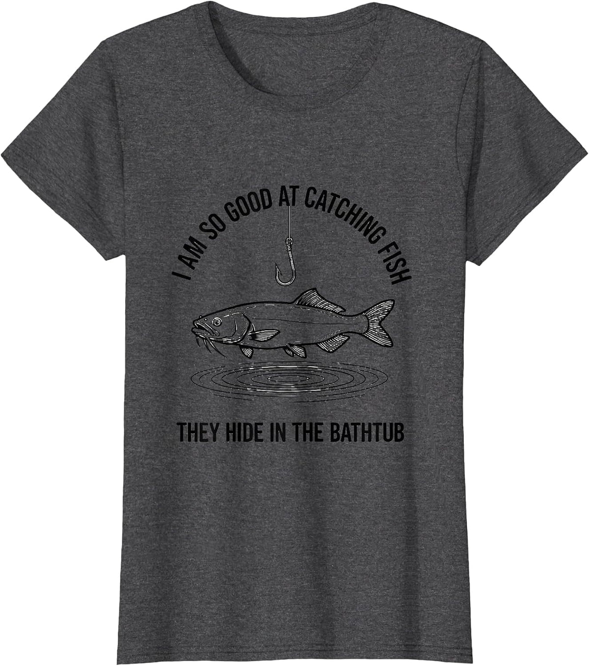 Women's I Am So Good At Catching Fish They Hide In The Bathtub T-Shirt - Dark Heather Grey
