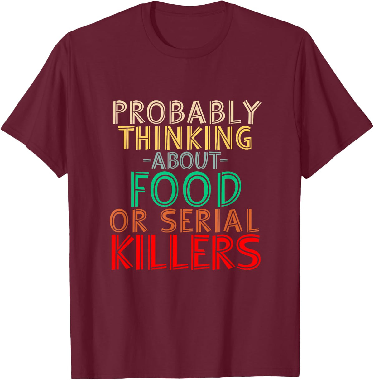 Probably Thinking About Food or Serial Killers -Funny Saying T-Shirt - Burgundy