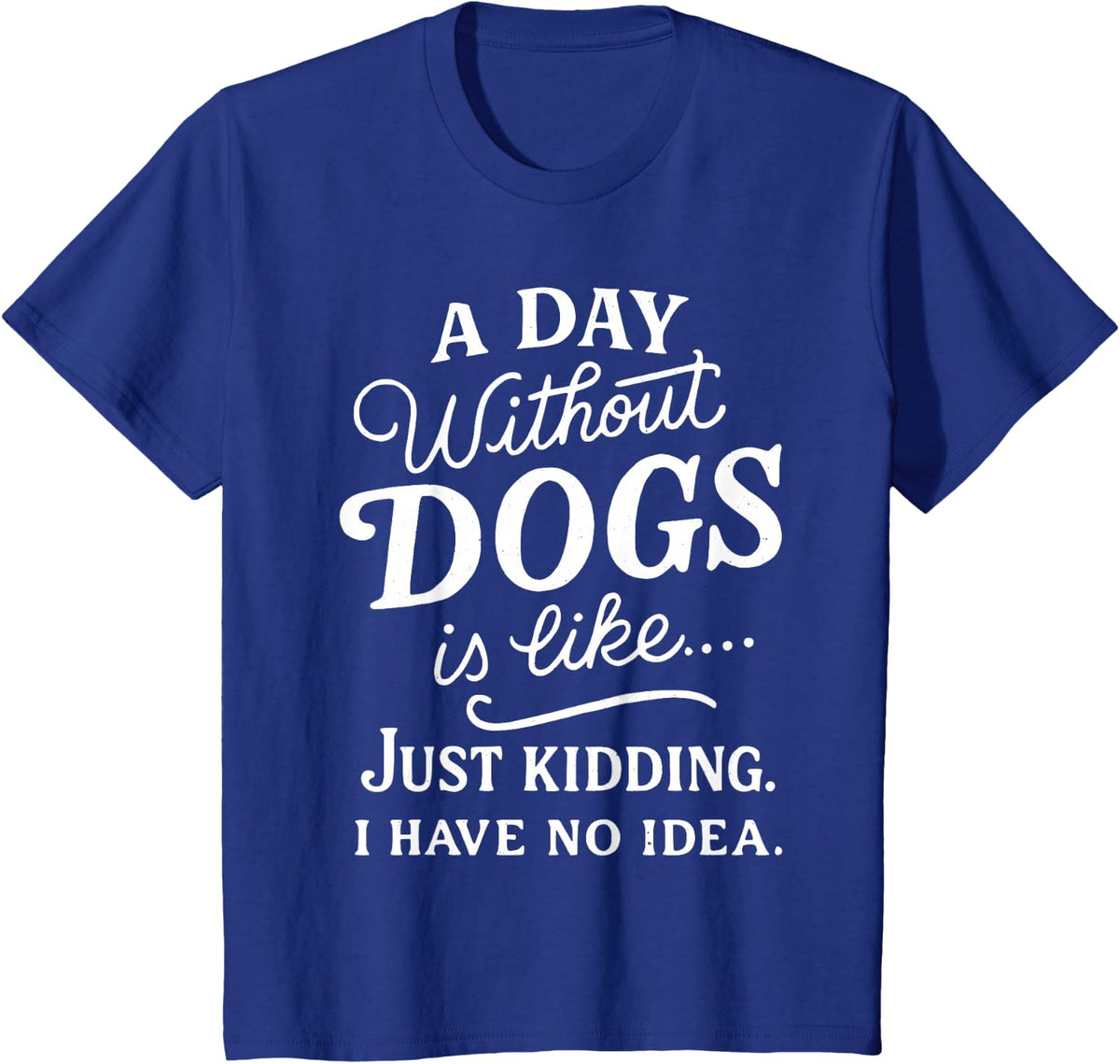 A Day Without Dogs is Like Just Kidding I Have No Idea Funny T-Shirt - Royal Blue