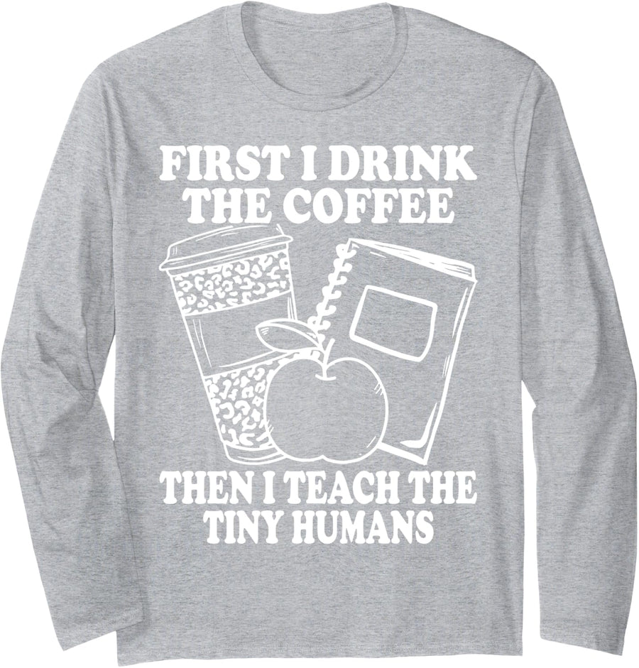 First I Drink Coffee Then I Teach Tiny Humans Funny Teacher Long Sleeve T-Shirt - Adult Unisex Heather Grey