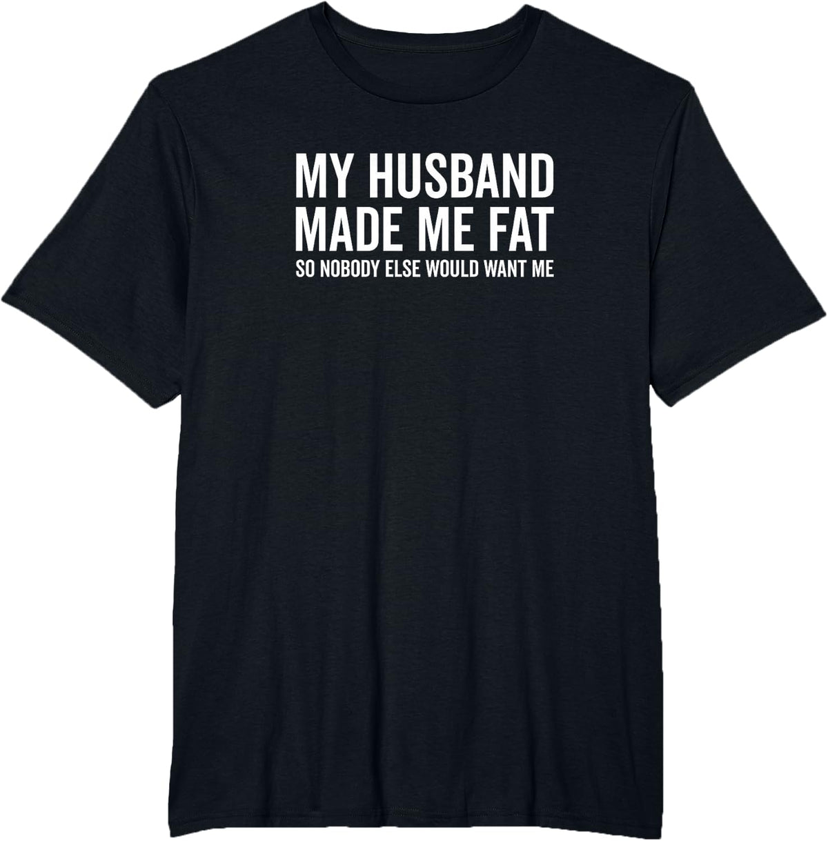 My Husband Made Me Fat So Nobody Else Would Want Me Funny T-Shirt - Black
