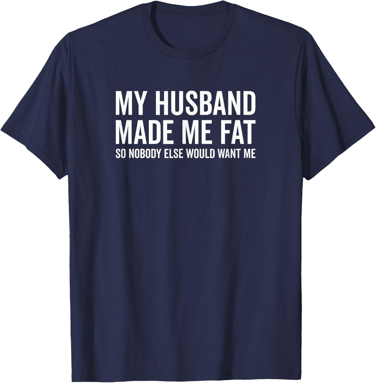 My Husband Made Me Fat So Nobody Else Would Want Me Funny T-Shirt - Navy Blue