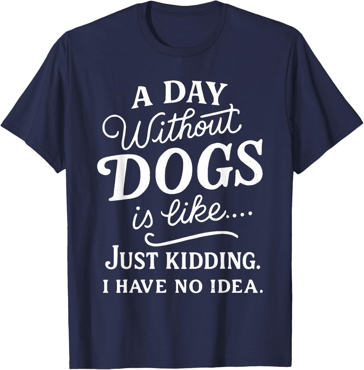 A Day Without Dogs is Like Just Kidding I Have No Idea Funny T-Shirt - Navy Blue