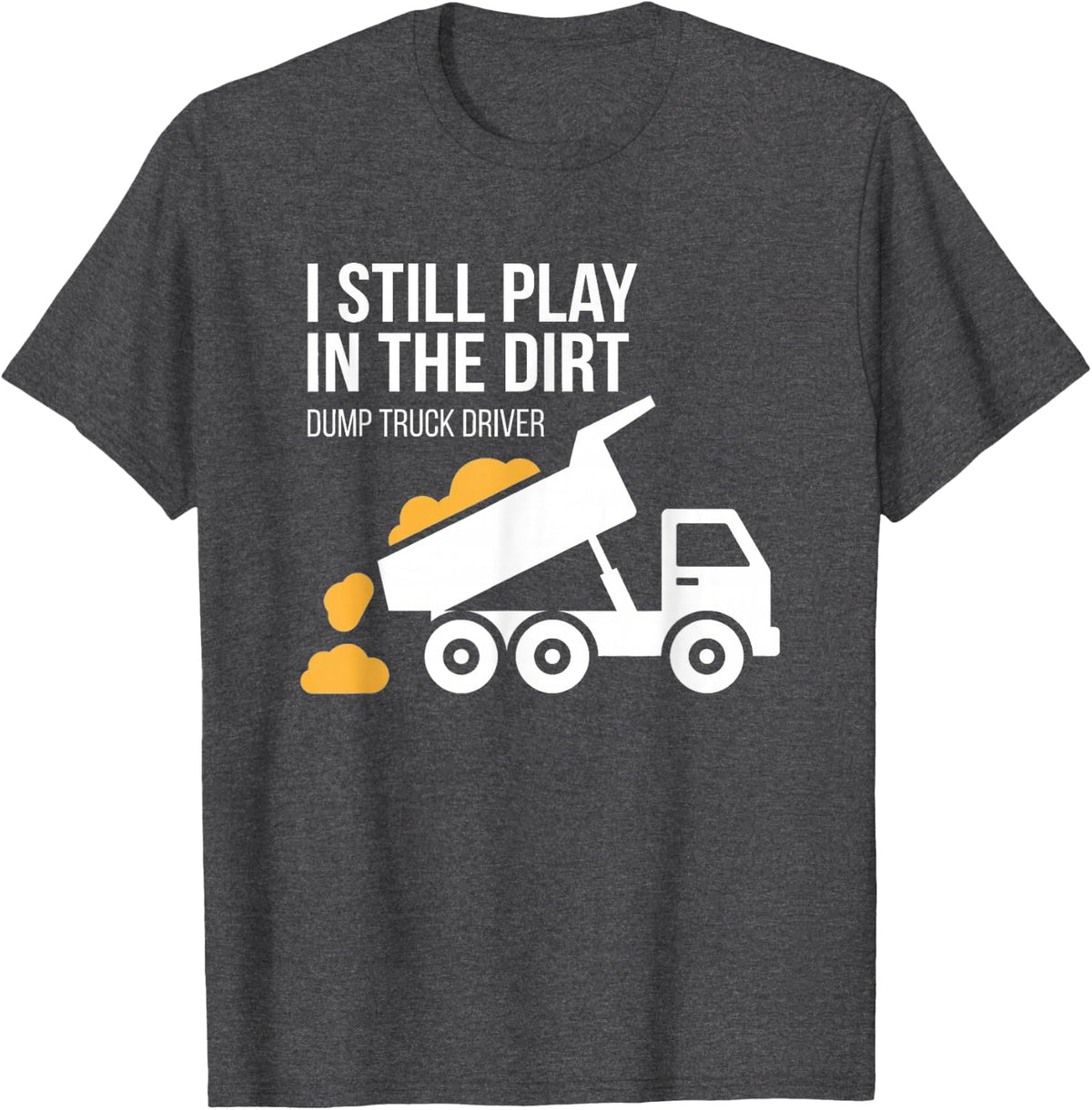 I Still Play in The Dirt Dump Truck Driver T-Shirt - Dark Heather Grey