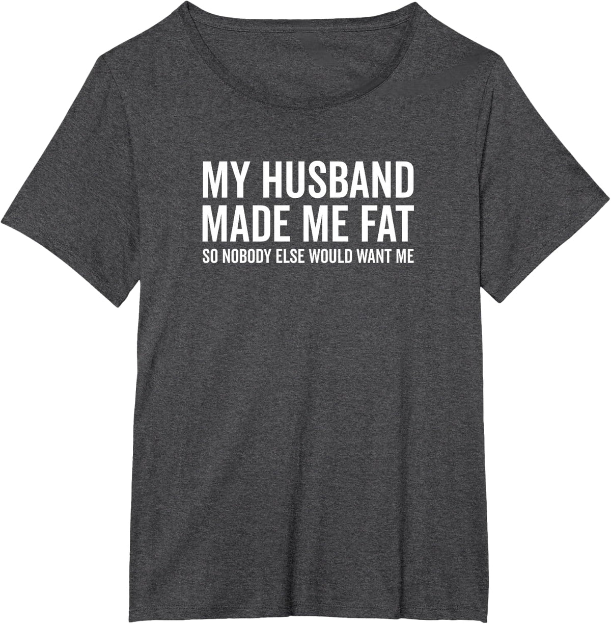 My Husband Made Me Fat So Nobody Else Would Want Me Funny T-Shirt - Dark Heather Grey
