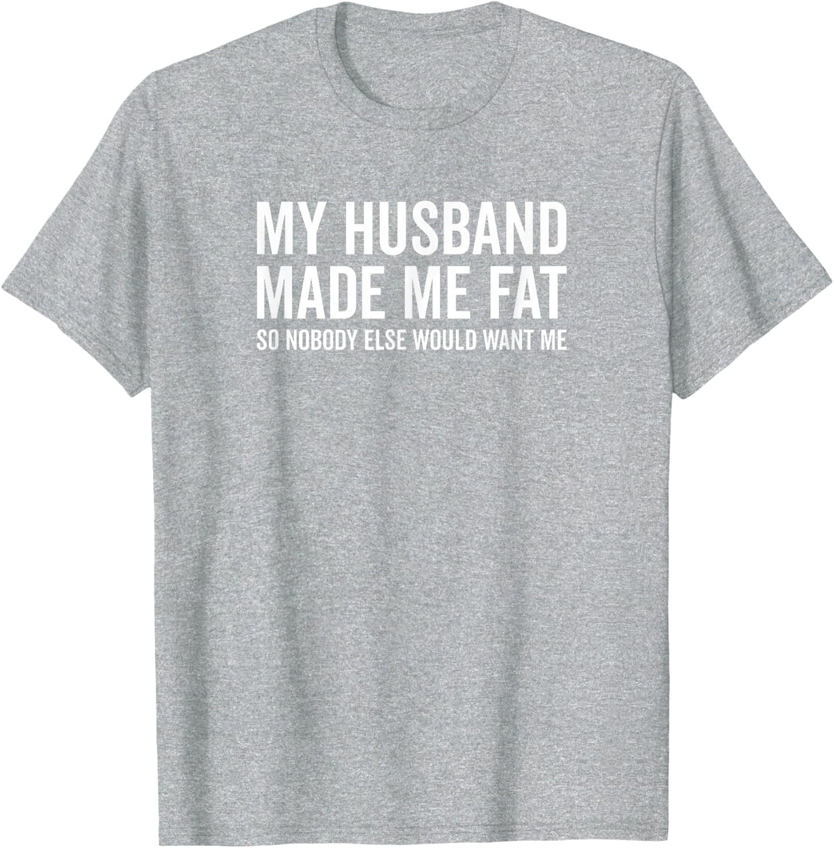 My Husband Made Me Fat So Nobody Else Would Want Me Funny T-Shirt - Heather Grey