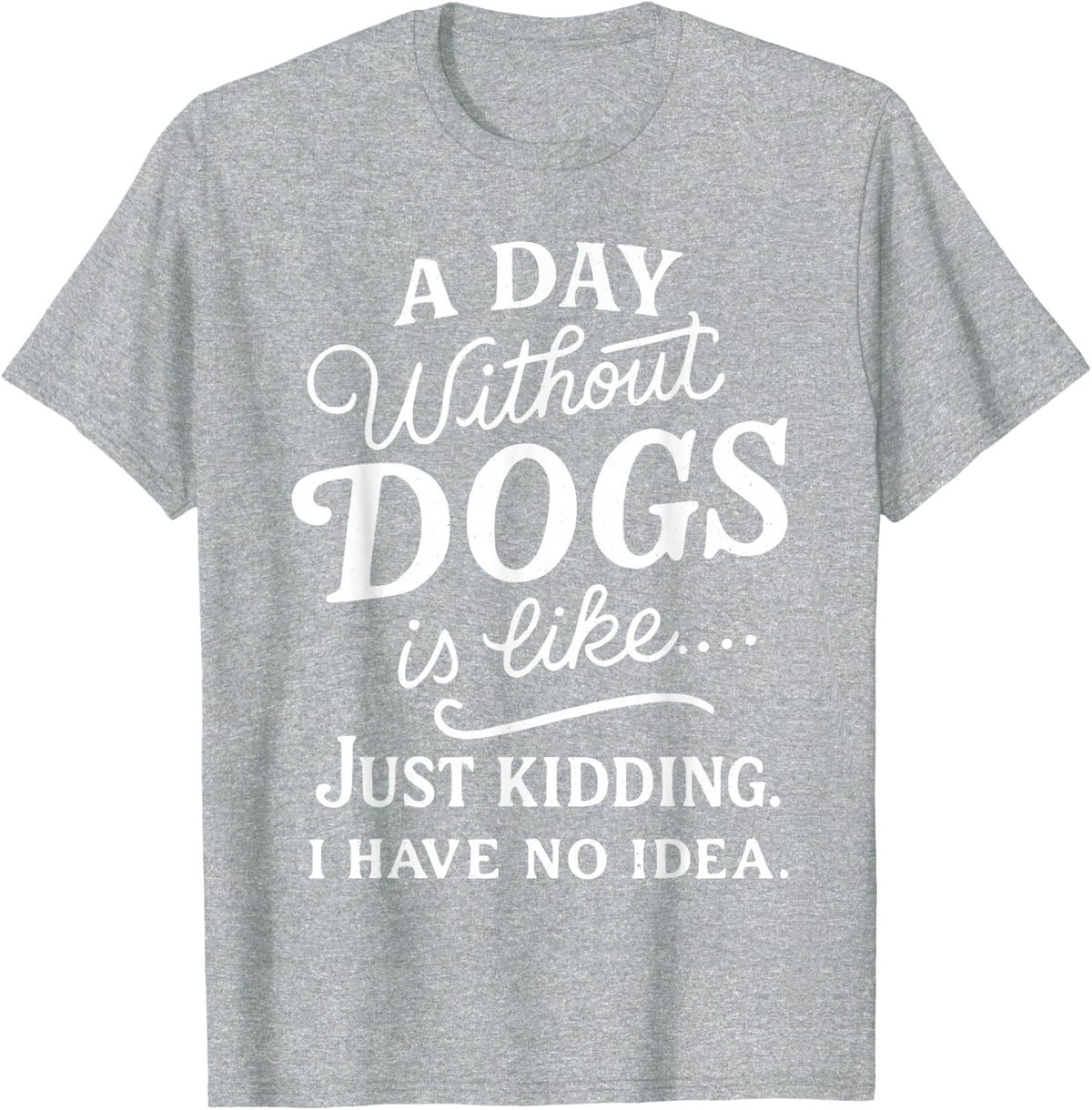A Day Without Dogs is Like Just Kidding I Have No Idea Funny T-Shirt - Heather Grey